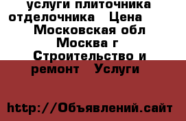 услуги плиточника-отделочника › Цена ­ 100 - Московская обл., Москва г. Строительство и ремонт » Услуги   